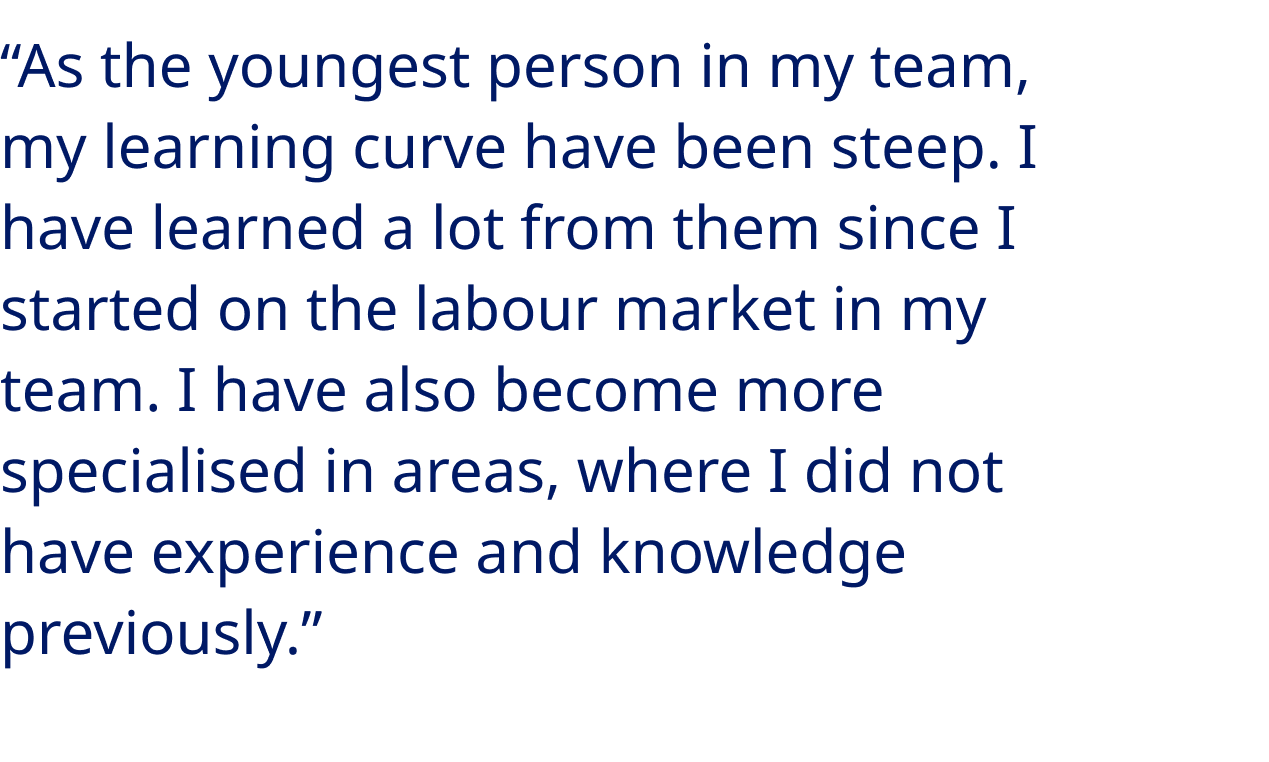 “As the youngest person in my team, my learning curve have been steep. I have learned a lot from them since I started on the labour market in my team. I have also become more specialised in areas, where I did not have experience and knowledge previously.” - Alessio Mazzella, Purification Scientist at Novo Nordisk 